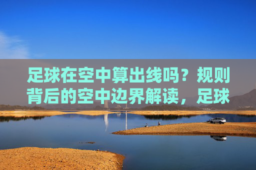 足球在空中算出线吗?规则背后的空中边界解读,足球空中出线规则边界解读