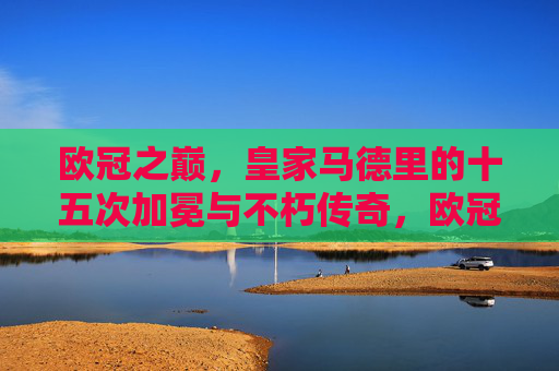 欧冠之巅，皇家马德里的十五次加冕与不朽传奇，欧冠之巅，皇马十五次加冕的不朽传奇