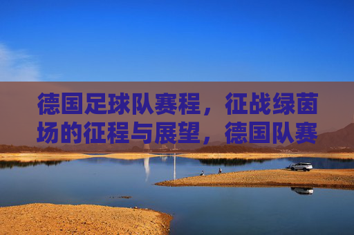 德国足球队赛程，征战绿茵场的征程与展望，德国队赛程，绿茵征程与展望