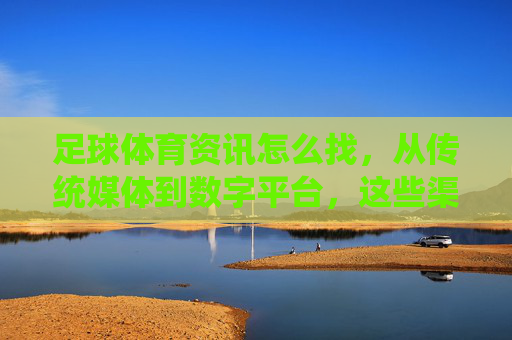 足球体育资讯怎么找,从传统媒体到数字平台,这些渠道让你不错过任何动态,足球资讯渠道指南,从传统媒体到数字平台,动态不错过