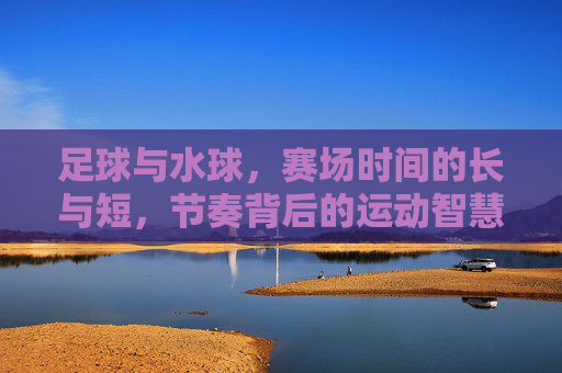 足球与水球,赛场时间的长与短,节奏背后的运动智慧,足球与水球,赛场时长差异中的运动节奏智慧