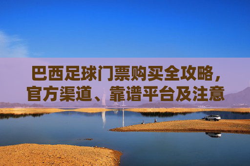 巴西足球门票购买全攻略,官方渠道、靠谱平台及注意事项,巴西足球门票购买全攻略,官方渠道、靠谱平台及注意事项