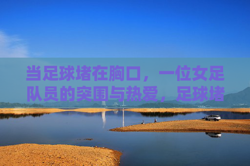 当足球堵在胸口，一位女足队员的突围与热爱，足球堵在胸口，女足队员以热爱突围