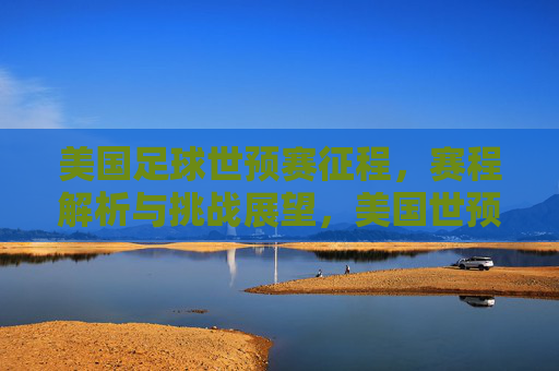 美国足球世预赛征程,赛程解析与挑战展望,美国世预赛征程,赛程解析与挑战展望