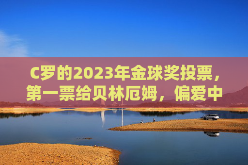 C罗的2023年金球奖投票,第一票给贝林厄姆,偏爱中生代领军者,C罗2023金球首票投贝林厄姆,偏爱中生代领军者