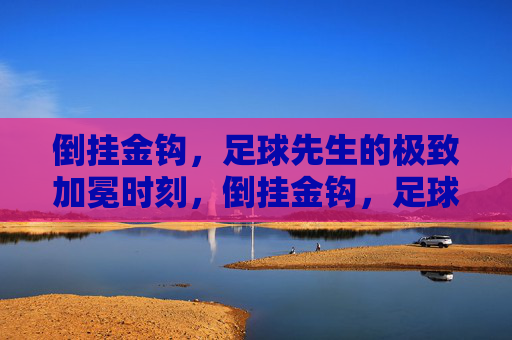 倒挂金钩，足球先生的极致加冕时刻，倒挂金钩，足球先生的极致加冕