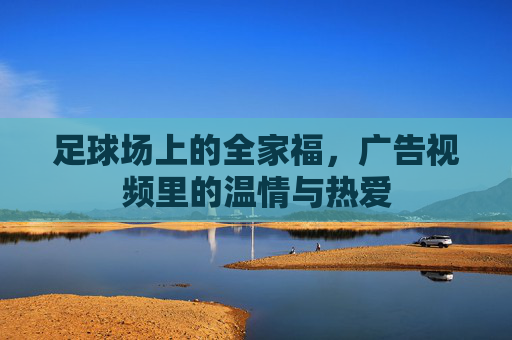 足球场上的全家福,广告视频里的温情与热爱