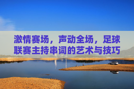 激情赛场，声动全场，足球联赛主持串词的艺术与技巧，声动赛场，足球联赛主持串词的艺术与技巧