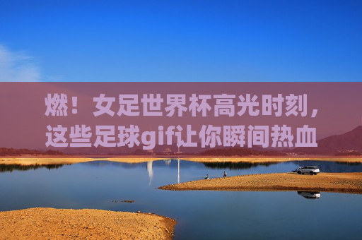 燃！女足世界杯高光时刻，这些足球gif让你瞬间热血沸腾，燃！女足世界杯高光GIF，热血瞬间沸腾！