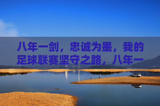 八年一剑，忠诚为墨，我的足球联赛坚守之路，八年一剑，忠诚为墨，我的足球联赛坚守之路