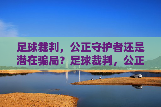 足球裁判，公正守护者还是潜在骗局？足球裁判，公正守护者还是潜在骗局？