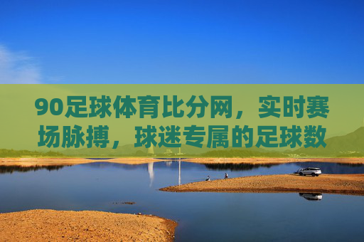 90足球体育比分网，实时赛场脉搏，球迷专属的足球数据中心，90足球体育比分网，球迷专属实时赛场数据中心