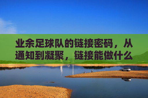 业余足球队的链接密码，从通知到凝聚，链接能做什么？链接密码，业余足球队从通知到凝聚的纽带