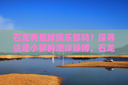 石龙有足球俱乐部吗?探寻这座小镇的足球脉搏,石龙足球俱乐部探寻,小镇足球的脉搏