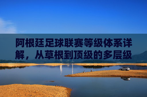 阿根廷足球联赛等级体系详解,从草根到顶级的多层级结构,阿根廷足球联赛等级体系,从草根到顶级的多层级结构