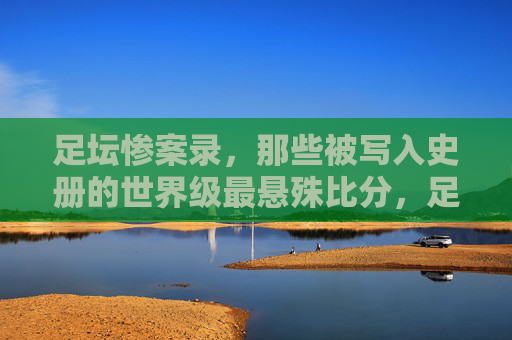 足坛惨案录,那些被写入史册的世界级最悬殊比分,足坛惨案录,写入史册的世界级最悬殊比分