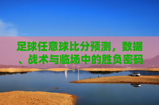 足球任意球比分预测，数据、战术与临场中的胜负密码，数据、战术与临场，足球任意球比分预测的胜负密码