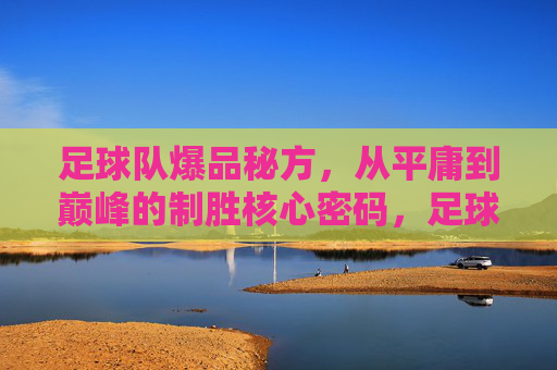 足球队爆品秘方,从平庸到巅峰的制胜核心密码,足球队爆品秘方,从平庸到巅峰的制胜核心密码