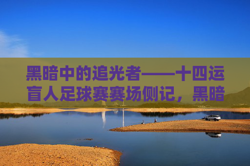 黑暗中的追光者——十四运盲人足球赛赛场侧记，黑暗中的追光者——十四运盲人足球赛赛场侧记