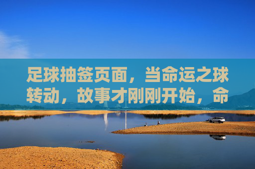 足球抽签页面,当命运之球转动,故事才刚刚开始,命运之球转动,足球抽签启幕