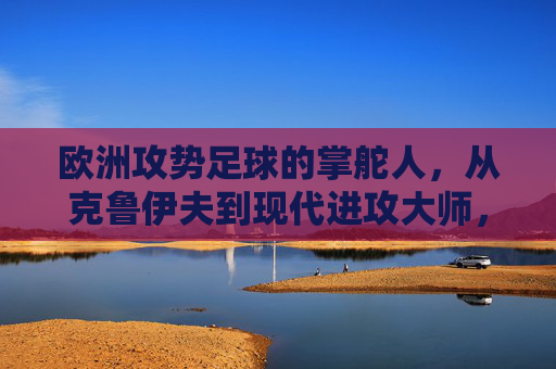 欧洲攻势足球的掌舵人，从克鲁伊夫到现代进攻大师，欧洲攻势足球的掌舵人，从克鲁伊夫到现代进攻大师