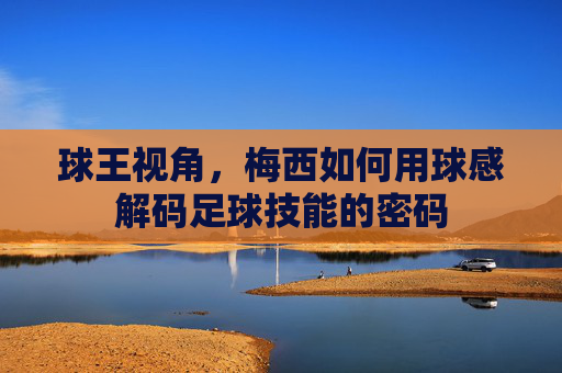 球王视角，梅西如何用球感解码足球技能的密码