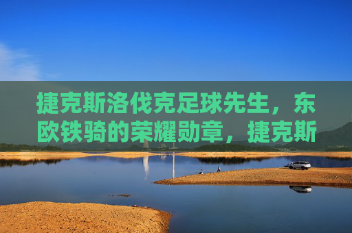 捷克斯洛伐克足球先生,东欧铁骑的荣耀勋章,捷克斯洛伐克足球先生,东欧铁骑的荣耀勋章