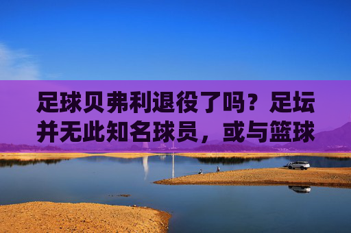 足球贝弗利退役了吗?足坛并无此知名球员,或与篮球名将混淆,足球贝弗利退役引疑问,足坛无此知名球员,或与篮球名将混淆