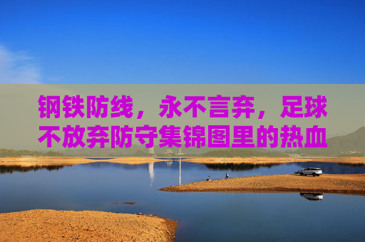 钢铁防线，永不言弃，足球不放弃防守集锦图里的热血史诗，钢铁防线永不言弃，足球防守热血史诗