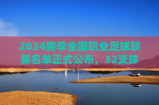2024赛季全国职业足球联赛名单正式公布，32支球队逐鹿中原，职业足球新篇章开启，2024赛季全国职业足球联赛32队名单公布 职业足球新篇章开启