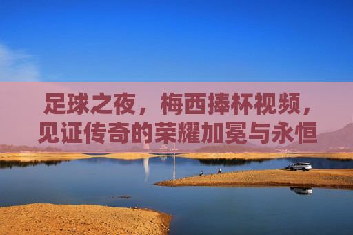 足球之夜，梅西捧杯视频，见证传奇的荣耀加冕与永恒热爱，梅西捧杯，传奇荣耀加冕，永恒热爱见证