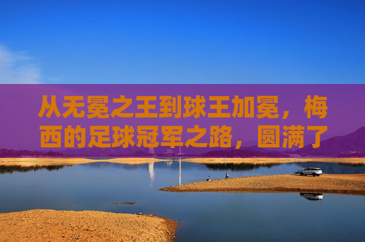 从无冕之王到球王加冕,梅西的足球冠军之路,圆满了吗?梅西,从无冕之王到球王加冕,圆满了吗?