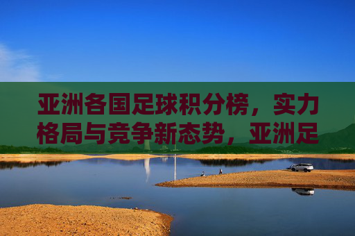 亚洲各国足球积分榜,实力格局与竞争新态势,亚洲足球积分榜,实力格局与竞争新态势