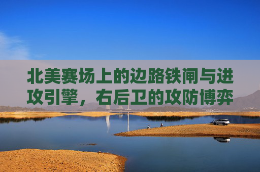 北美赛场上的边路铁闸与进攻引擎，右后卫的攻防博弈，北美赛场右后卫，攻防博弈中的铁闸与引擎