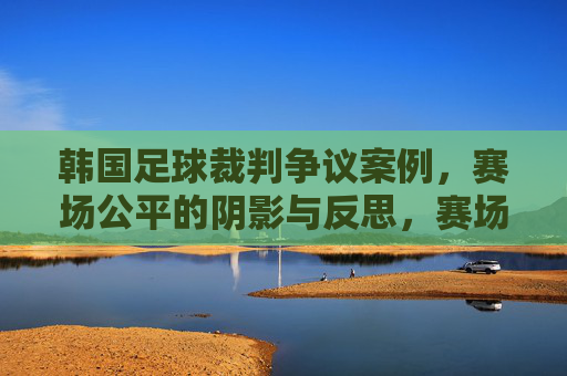 韩国足球裁判争议案例,赛场公平的阴影与反思,赛场公平的阴影,韩国足球裁判争议与反思