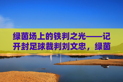 绿茵场上的铁判之光——记开封足球裁判刘文忠，绿茵铁判刘文忠，绿茵场的公正标尺