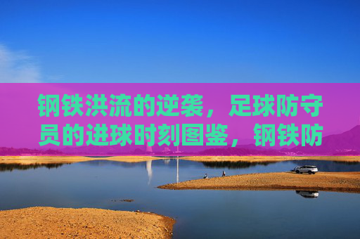 钢铁洪流的逆袭，足球防守员的进球时刻图鉴，钢铁防线的逆袭，防守员进球图鉴