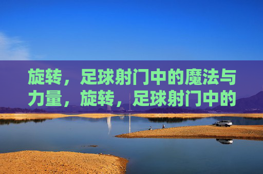 旋转,足球射门中的魔法与力量,旋转,足球射门中的魔法与力量
