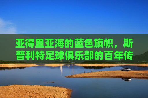 亚得里亚海的蓝色旗帜,斯普利特足球俱乐部的百年传承与荣光