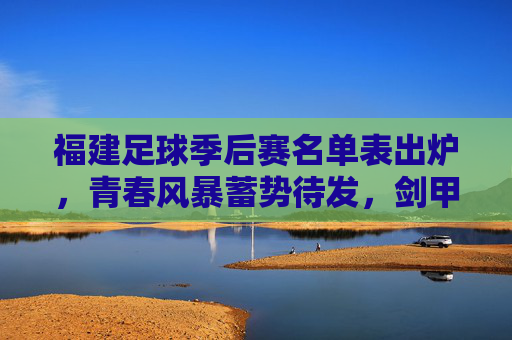 福建足球季后赛名单表出炉，青春风暴蓄势待发，剑甲荣耀再启征程，福建足球季后赛名单出炉 青春风暴剑甲荣耀再启征程