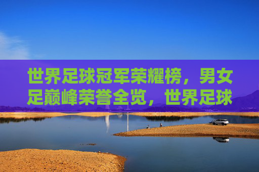世界足球冠军荣耀榜,男女足巅峰荣誉全览,世界足球冠军荣耀榜,男女足巅峰荣誉全览