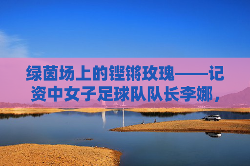 绿茵场上的铿锵玫瑰——记资中女子足球队队长李娜,绿茵铿锵玫瑰,资中女足队长李娜