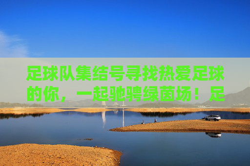 足球队集结号寻找热爱足球的你，一起驰骋绿茵场！足球队集结号，热爱足球的你，一起驰骋绿茵场！