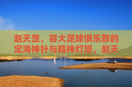 赵天罡，容大足球俱乐部的定海神针与精神灯塔，赵天罡，容大足球的定海神针与精神灯塔