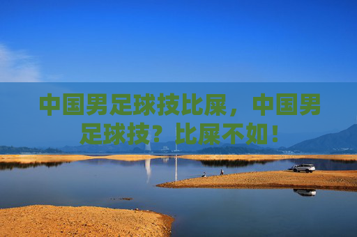 中国男足球技比屎，中国男足球技？比屎不如！