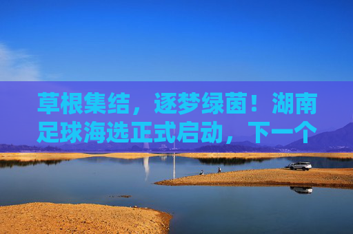 草根集结,逐梦绿茵!湖南足球海选正式启动,下一个足球明星或许就是你?草根集结逐梦绿茵!湖南足球海选启动,下一个足球明星是你?