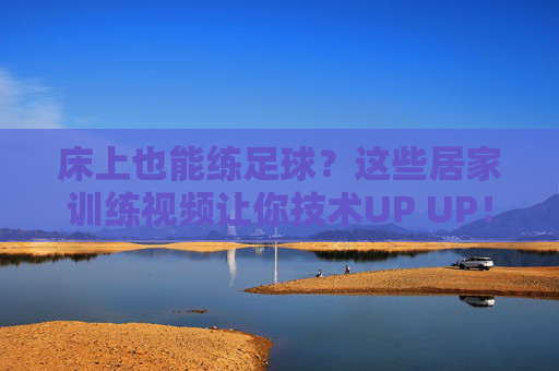 床上也能练足球?这些居家训练视频让你技术UP UP!床上也能练足球!居家训练助你技术UP UP!