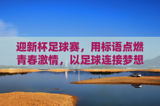 迎新杯足球赛，用标语点燃青春激情，以足球连接梦想起航，迎新杯足球赛，燃情青春，逐梦起航