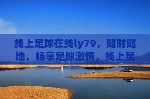 线上足球在线ly79,随时随地,畅享足球激情,线上足球在线ly79,随时随地畅享足球激情