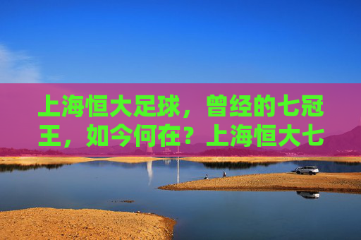 上海恒大足球,曾经的七冠王,如今何在?上海恒大七冠王,如今何在?